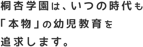 桐杏学園は、いつの時代も「本物」の幼児教育を追求します。